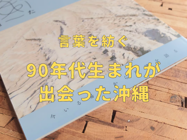 言葉を紡ぐ〜90年代生まれが出会った沖縄〜